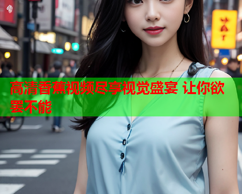 高清香蕉视频尽享视觉盛宴 让你欲罢不能