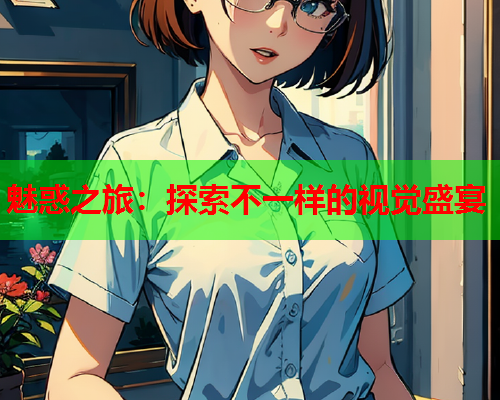 魅惑之旅：探索不一样的视觉盛宴