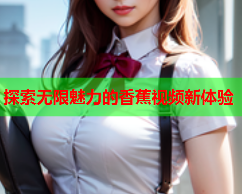 探索无限魅力的香蕉视频新体验  第2张