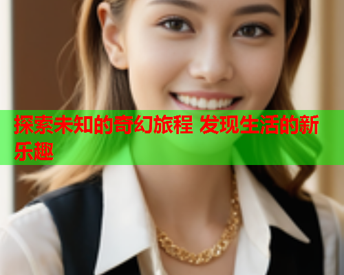 探索未知的奇幻旅程 发现生活的新乐趣