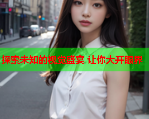 探索未知的视觉盛宴 让你大开眼界