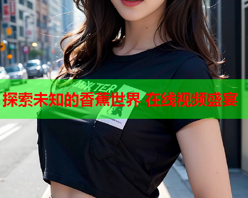 探索未知的香蕉世界 在线视频盛宴  第2张
