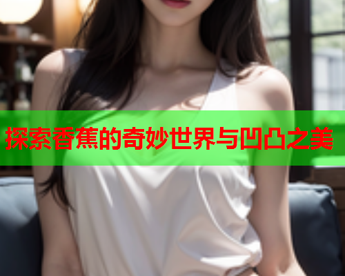 探索香蕉的奇妙世界与凹凸之美  第2张