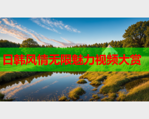 日韩风情无限魅力视频大赏