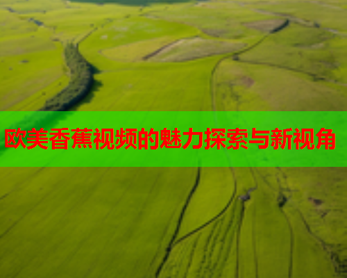 欧美香蕉视频的魅力探索与新视角  第2张