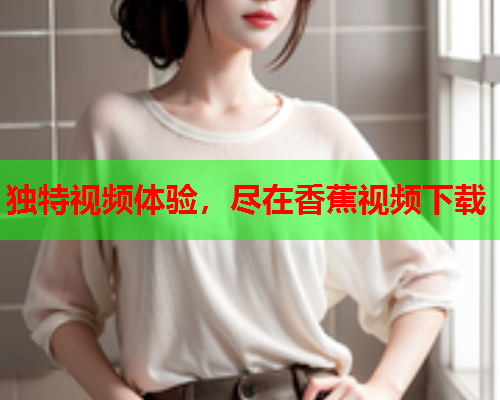 独特视频体验，尽在香蕉视频下载