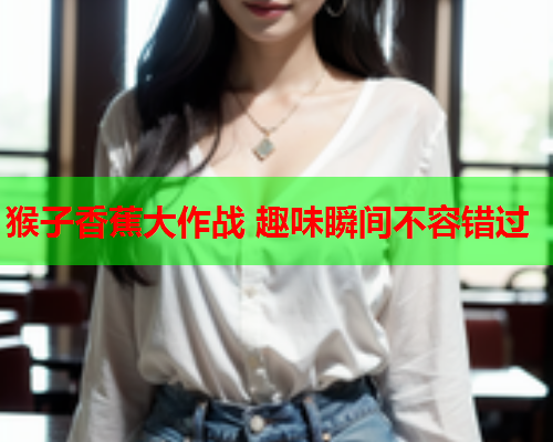 猴子香蕉大作战 趣味瞬间不容错过