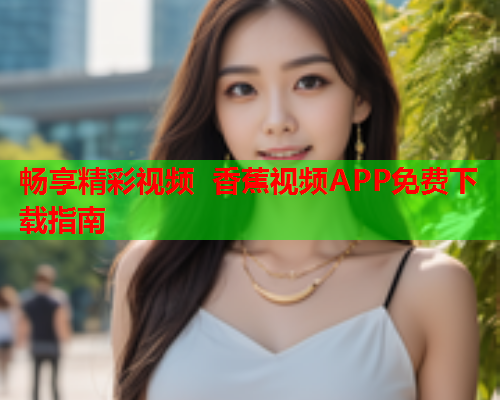 畅享精彩视频 香蕉视频APP免费下载指南