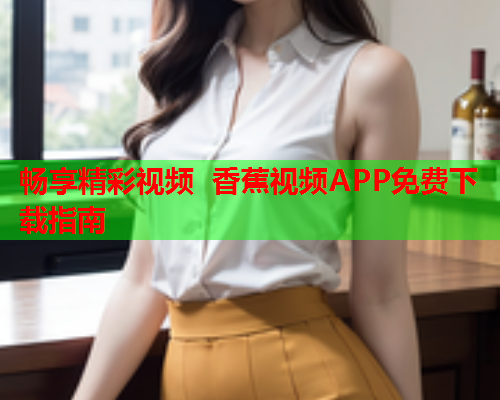 畅享精彩视频 香蕉视频APP免费下载指南  第2张