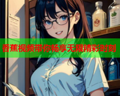 香蕉视频带你畅享无限精彩时刻  第2张