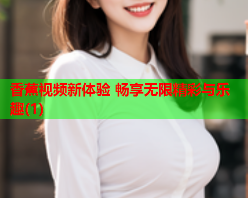香蕉视频新体验 畅享无限精彩与乐趣(1)