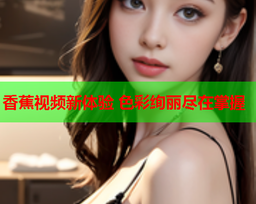 香蕉视频新体验 色彩绚丽尽在掌握