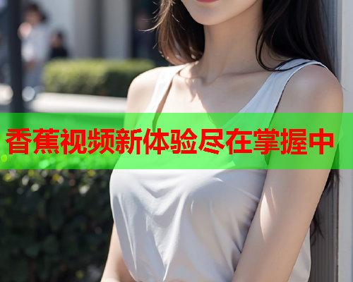 香蕉视频新体验尽在掌握中