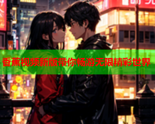 香蕉视频新版带你畅游无限精彩世界