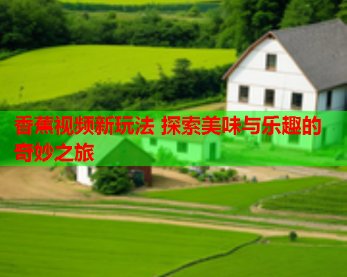 香蕉视频新玩法 探索美味与乐趣的奇妙之旅  第2张