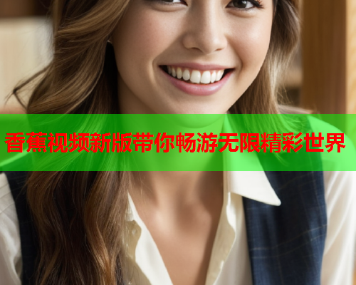 香蕉视频新版带你畅游无限精彩世界  第2张