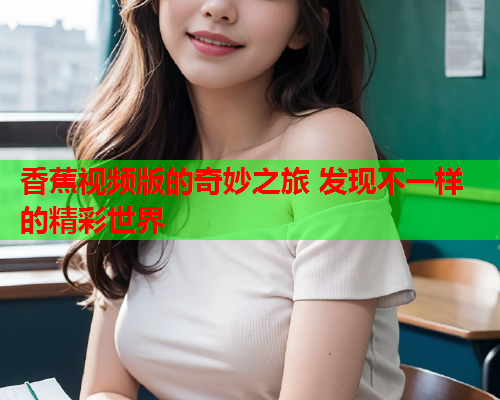 香蕉视频版的奇妙之旅 发现不一样的精彩世界