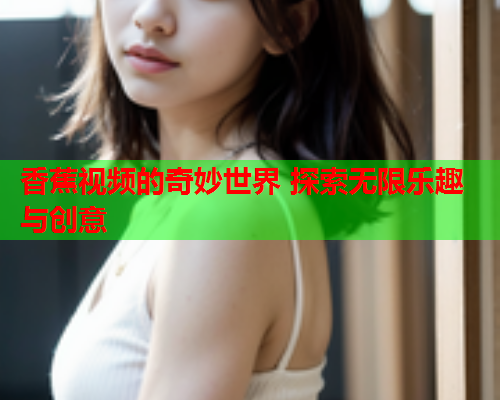 香蕉视频的奇妙世界 探索无限乐趣与创意
