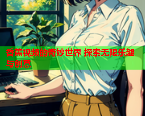 香蕉视频的奇妙世界 探索无限乐趣与创意  第2张