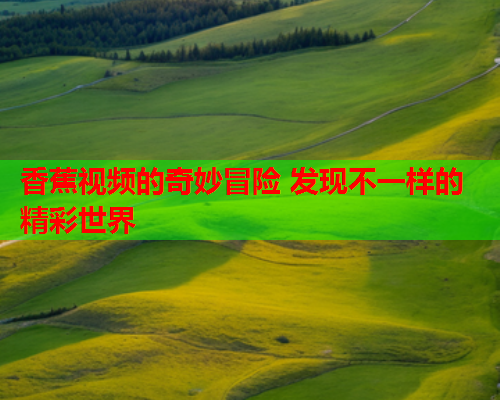 香蕉视频的奇妙冒险 发现不一样的精彩世界  第2张