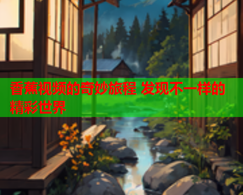 香蕉视频的奇妙旅程 发现不一样的精彩世界