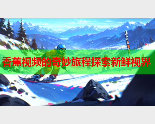 香蕉视频的奇妙旅程探索新鲜视界