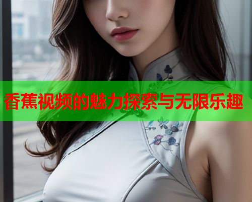 香蕉视频的魅力探索与无限乐趣
