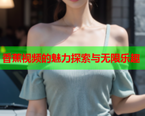 香蕉视频的魅力探索与无限乐趣  第2张