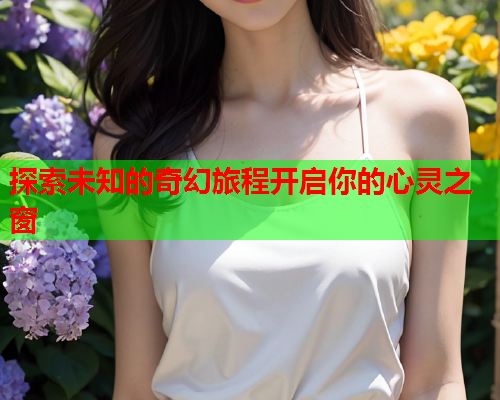 探索未知的奇幻旅程开启你的心灵之窗