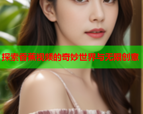 探索香蕉视频的奇妙世界与无限创意  第2张
