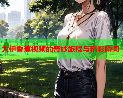 大伊香蕉视频的奇妙旅程与精彩瞬间