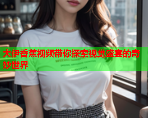 大伊香蕉视频带你探索视觉盛宴的奇妙世界