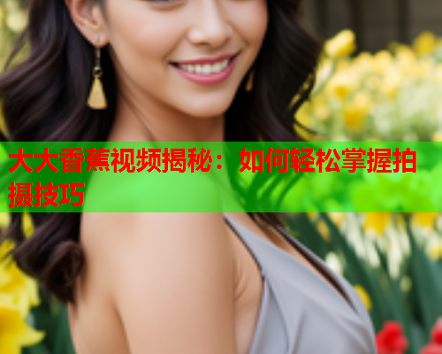 大大香蕉视频揭秘：如何轻松掌握拍摄技巧  第2张