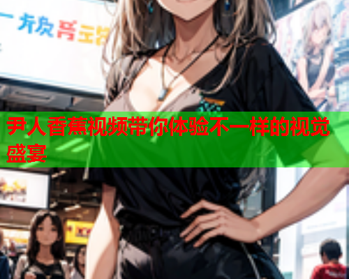 尹人香蕉视频带你体验不一样的视觉盛宴  第2张