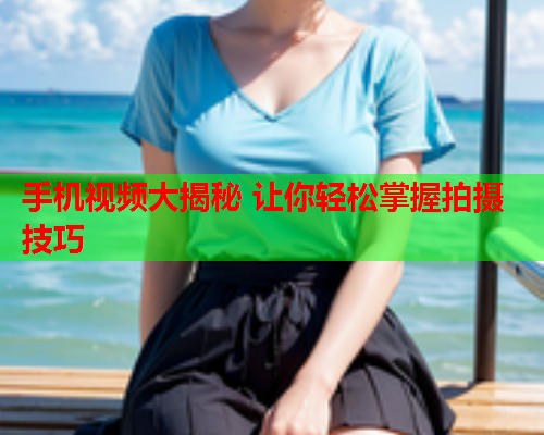 手机视频大揭秘 让你轻松掌握拍摄技巧