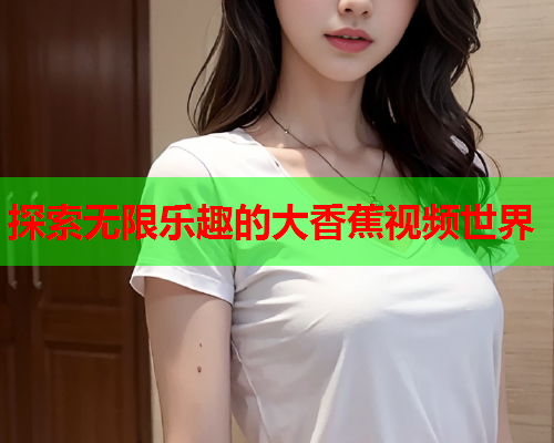 探索无限乐趣的大香蕉视频世界  第2张