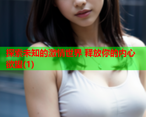 探索未知的激情世界 释放你的内心欲望(1)
