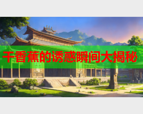 干香蕉的诱惑瞬间大揭秘