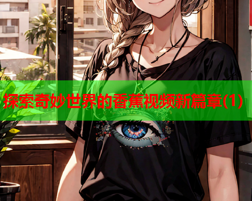 探索奇妙世界的香蕉视频新篇章(1)  第2张