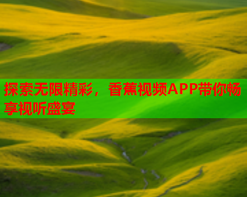 探索无限精彩，香蕉视频APP带你畅享视听盛宴  第2张