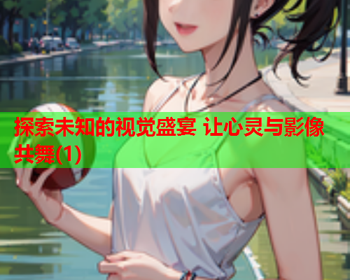 探索未知的视觉盛宴 让心灵与影像共舞(1)