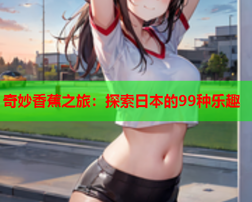 奇妙香蕉之旅：探索日本的99种乐趣  第2张