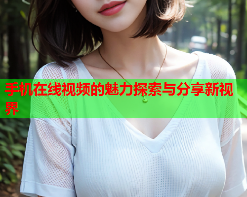 手机在线视频的魅力探索与分享新视界