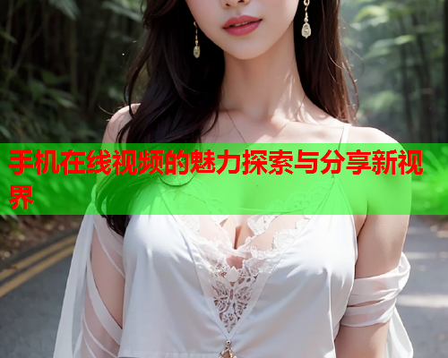 手机在线视频的魅力探索与分享新视界  第2张