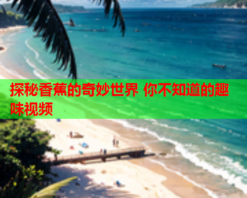 探秘香蕉的奇妙世界 你不知道的趣味视频
