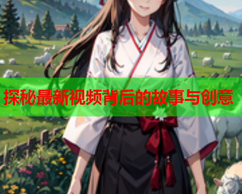 探秘最新视频背后的故事与创意