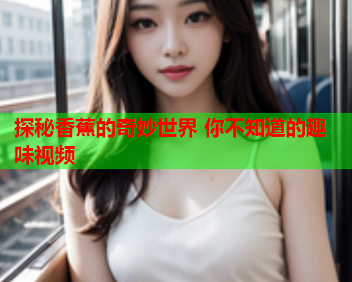 探秘香蕉的奇妙世界 你不知道的趣味视频  第2张
