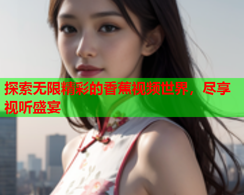 探索无限精彩的香蕉视频世界，尽享视听盛宴