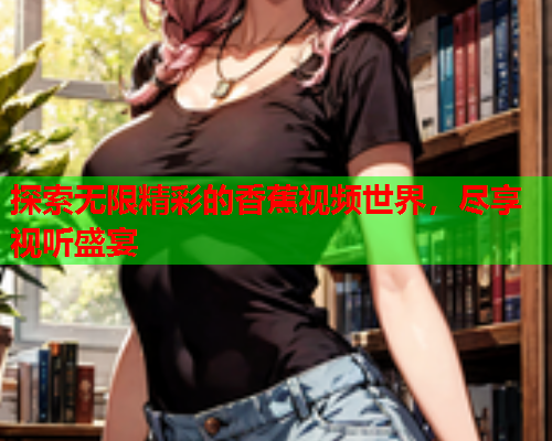 探索无限精彩的香蕉视频世界，尽享视听盛宴  第2张