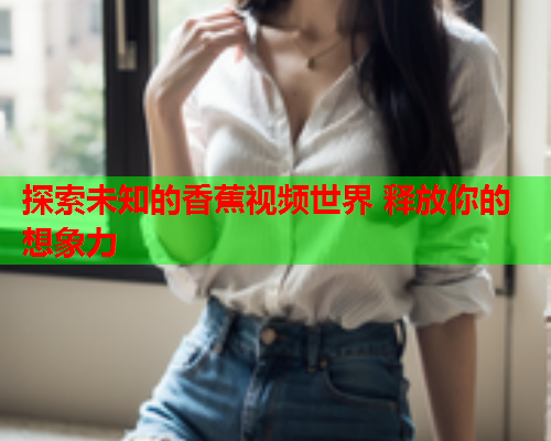 探索未知的香蕉视频世界 释放你的想象力